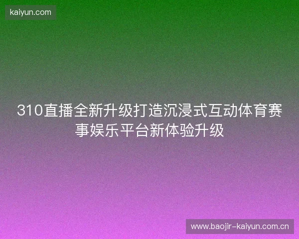 310直播全新升级打造沉浸式互动体育赛事娱乐平台新体验升级