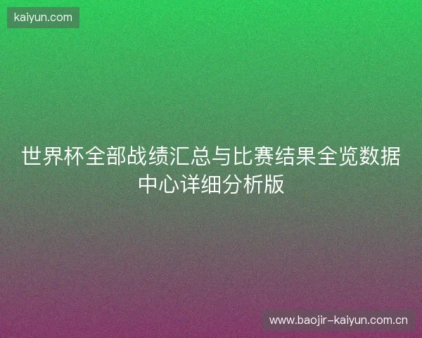 世界杯全部战绩汇总与比赛结果全览数据中心详细分析版 世界杯全部战绩汇总与比赛结果全览数据中心详细分析版