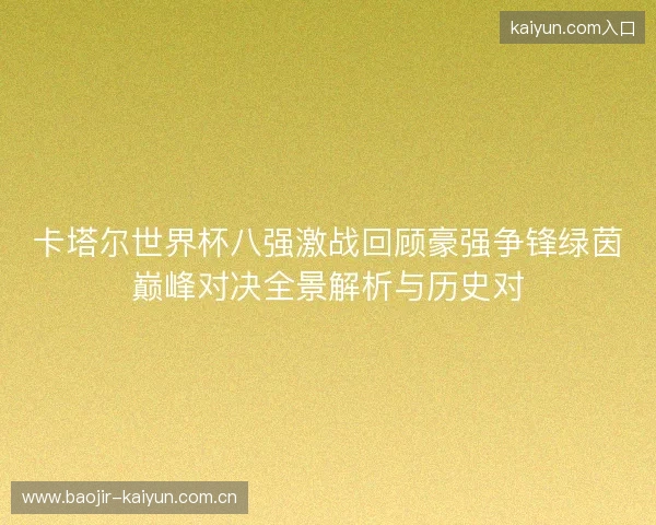卡塔尔世界杯八强激战回顾豪强争锋绿茵巅峰对决全景解析与历史对 卡塔尔世界杯八强激战回顾豪强争锋绿茵巅峰对决全景解析与历史对
