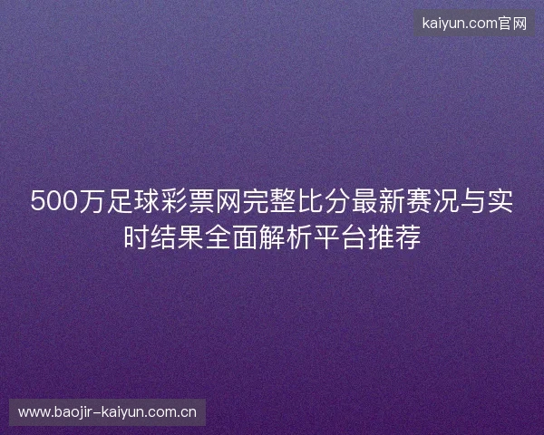 500万足球彩票网完整比分最新赛况与实时结果全面解析平台推荐 500万足球彩票网完整比分最新赛况与实时结果全面解析平台推荐