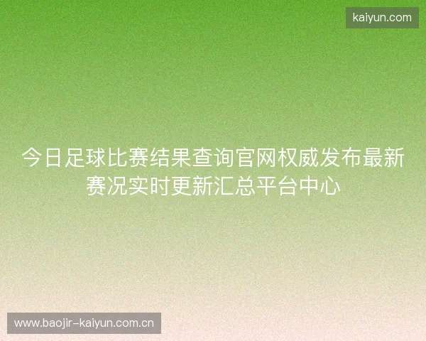 今日足球比赛结果查询官网权威发布最新赛况实时更新汇总平台中心 今日足球比赛结果查询官网权威发布最新赛况实时更新汇总平台中心