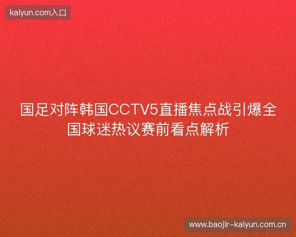 国足对阵韩国CCTV5直播焦点战引爆全国球迷热议赛前看点解析 国足对阵韩国CCTV5直播焦点战引爆全国球迷热议赛前看点解析