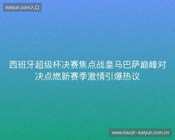 西班牙超级杯决赛焦点战皇马巴萨巅峰对决点燃新赛季激情引爆热议