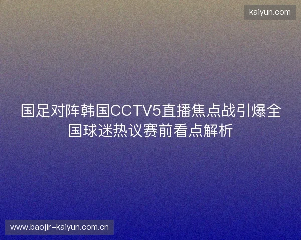 国足对阵韩国CCTV5直播焦点战引爆全国球迷热议赛前看点解析 国足对阵韩国CCTV5直播焦点战引爆全国球迷热议赛前看点解析