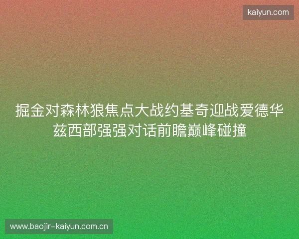 掘金对森林狼焦点大战约基奇迎战爱德华兹西部强强对话前瞻巅峰碰撞 掘金对森林狼焦点大战约基奇迎战爱德华兹西部强强对话前瞻巅峰碰撞