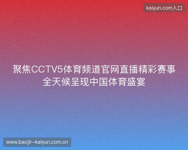聚焦CCTV5体育频道官网直播精彩赛事全天候呈现中国体育盛宴 聚焦CCTV5体育频道官网直播精彩赛事全天候呈现中国体育盛宴