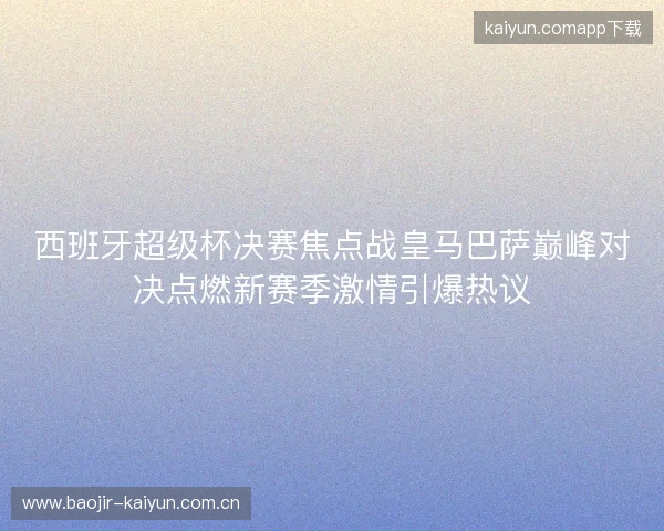 西班牙超级杯决赛焦点战皇马巴萨巅峰对决点燃新赛季激情引爆热议