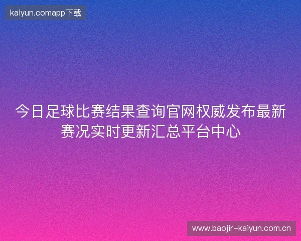 今日足球比赛结果查询官网权威发布最新赛况实时更新汇总平台中心 今日足球比赛结果查询官网权威发布最新赛况实时更新汇总平台中心