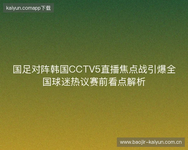 国足对阵韩国CCTV5直播焦点战引爆全国球迷热议赛前看点解析 国足对阵韩国CCTV5直播焦点战引爆全国球迷热议赛前看点解析