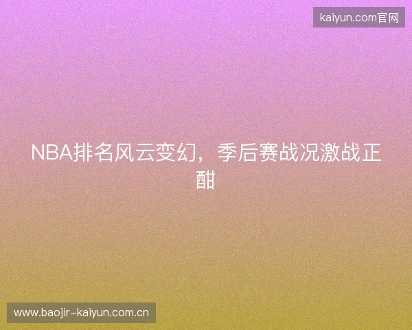 NBA排名风云变幻，季后赛战况激战正酣