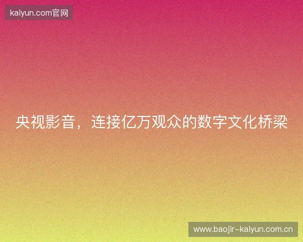 央视影音，连接亿万观众的数字文化桥梁