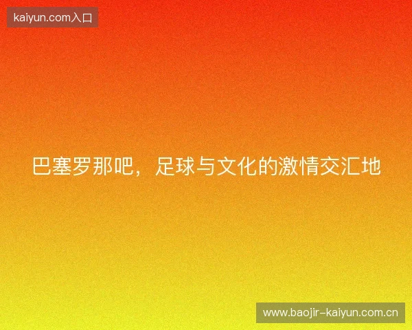巴塞罗那吧，足球与文化的激情交汇地